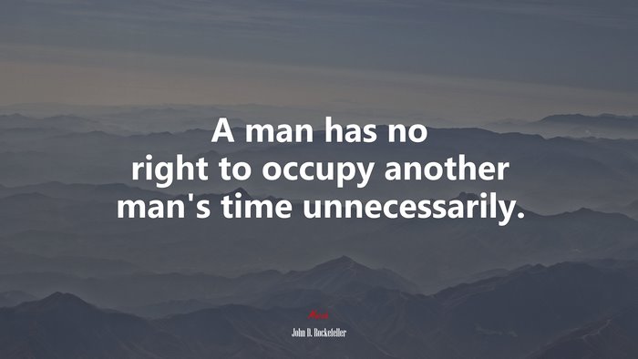 A man has no right to occupy another man’s time unnecessarily. | John D. Rockefeller quote
