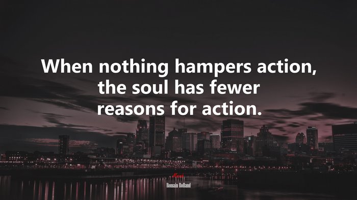 When nothing hampers action, the soul has fewer reasons for action. | Romain Rolland quote