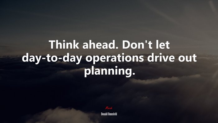 Think ahead. Don’t let day-to-day operations drive out planning. | Donald Rumsfeld quote