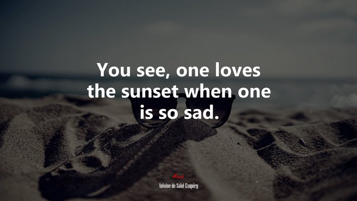 You see, one loves the sunset when one is so sad. | Antoine de Saint-Exupéry quote