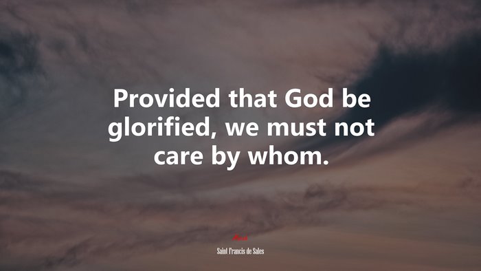 Provided that God be glorified, we must not care by whom. | Saint Francis de Sales quote