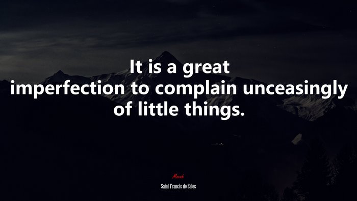 It is a great imperfection to complain unceasingly of little things. | Saint Francis de Sales quote
