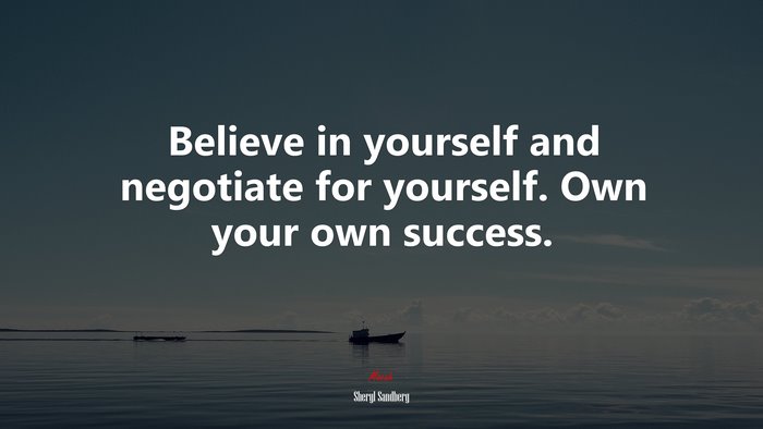 Believe in yourself and negotiate for yourself. Own your own success. | Sheryl Sandberg quote