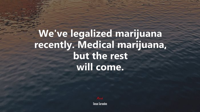 We’ve legalized marijuana recently. Medical marijuana, but the rest will come. | Susan Sarandon quote