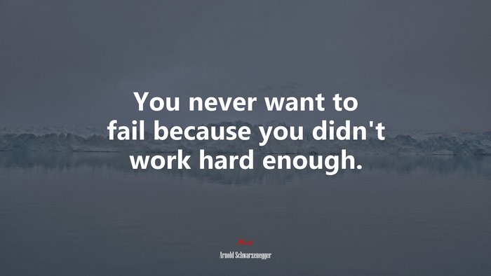 You never want to fail because you didn’t work hard enough. | Arnold Schwarzenegger quote