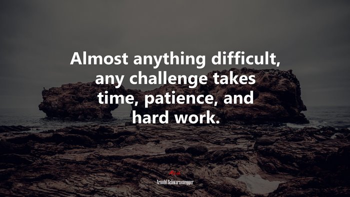 Almost anything difficult, any challenge takes time, patience, and hard work. | Arnold Schwarzenegger quote