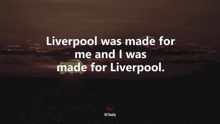 Liverpool was made for me and I was made for Liverpool. | Bill Shankly quote