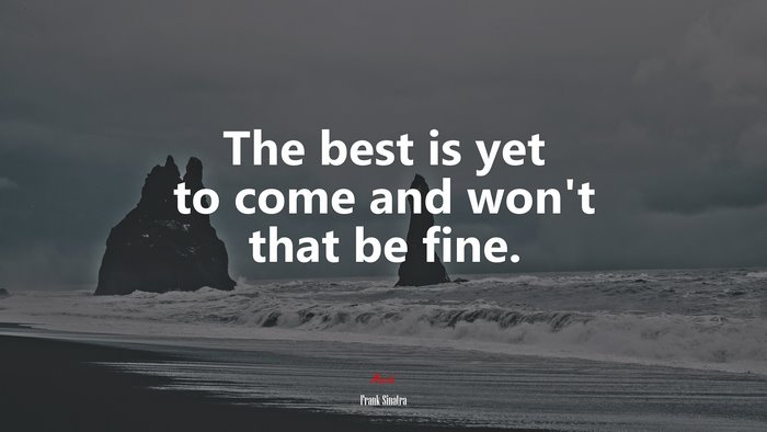 The best is yet to come and won’t that be fine. | Frank Sinatra quote