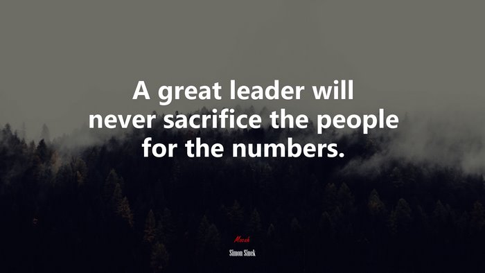 A great leader will never sacrifice the people for the numbers. | Simon Sinek quote