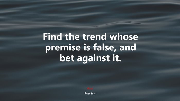 Find the trend whose premise is false, and bet against it. | George Soros quote