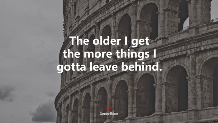 The older I get the more things I gotta leave behind. | Sylvester Stallone quote