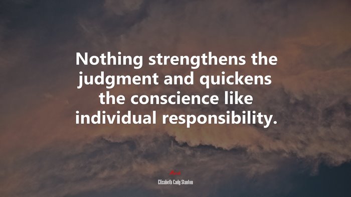 Nothing strengthens the judgment and quickens the conscience like individual responsibility. | Elizabeth Cady Stanton quote
