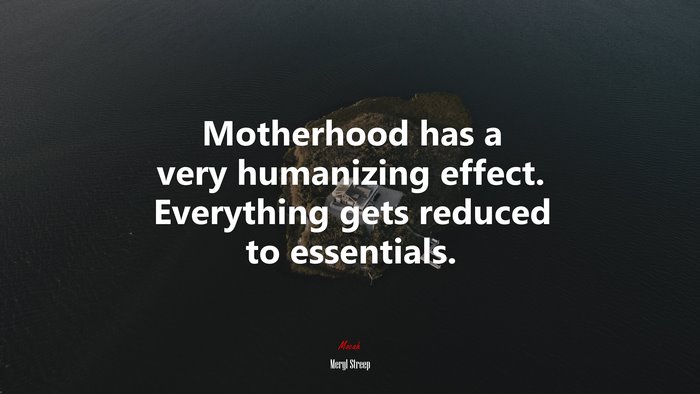 Motherhood has a very humanizing effect. Everything gets reduced to essentials. | Meryl Streep quote