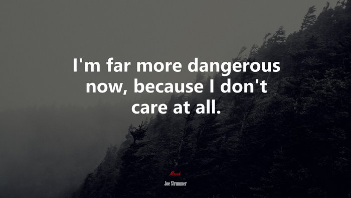 I’m far more dangerous now, because I don’t care at all. | Joe Strummer quote