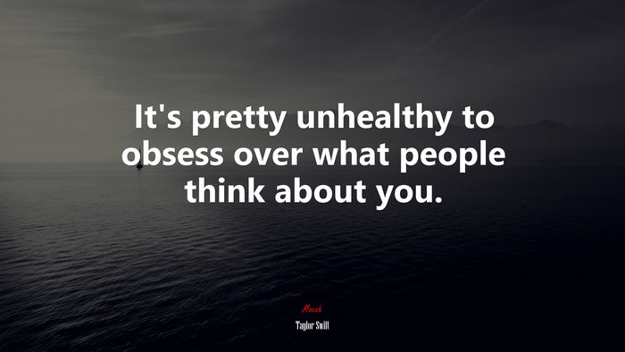 It’s pretty unhealthy to obsess over what people think about you. | Taylor Swift quote