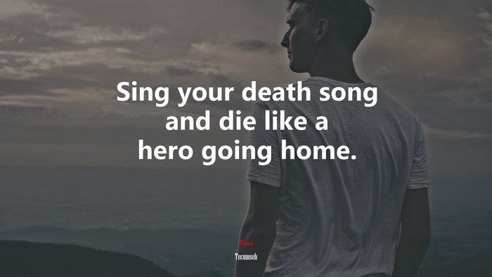 Sing your death song and die like a hero going home. | Tecumseh quote