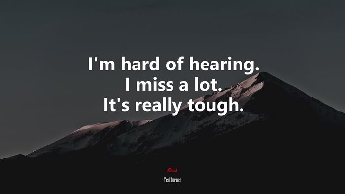 I’m hard of hearing. I miss a lot. It’s really tough. | Ted Turner quote