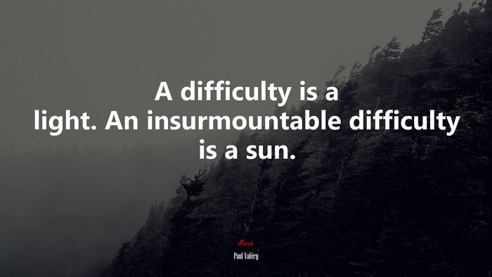 A difficulty is a light. An insurmountable difficulty is a sun. | Paul Valéry quote