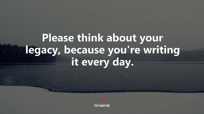 Please think about your legacy, because you’re writing it every day. | Gary Vaynerchuk quote