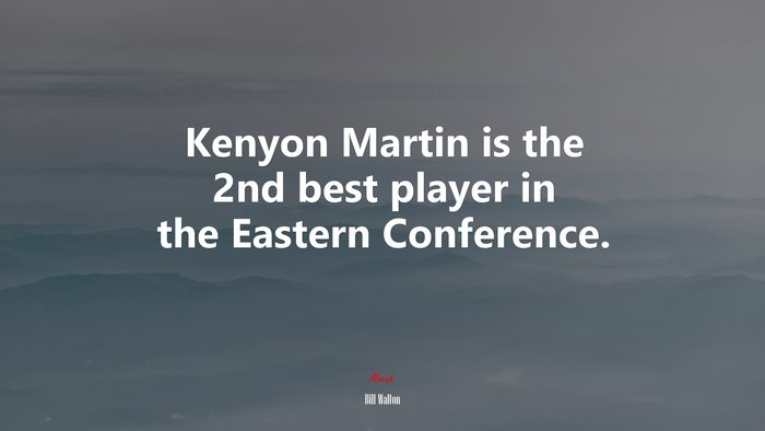 Kenyon Martin is the 2nd best player in the Eastern Conference. | Bill Walton quote