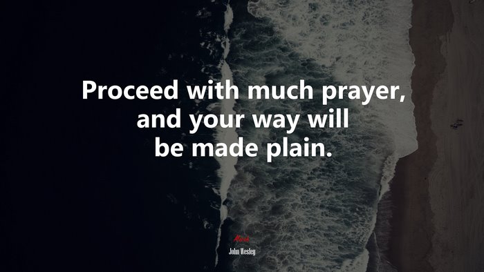 Proceed with much prayer, and your way will be made plain. | John Wesley quote