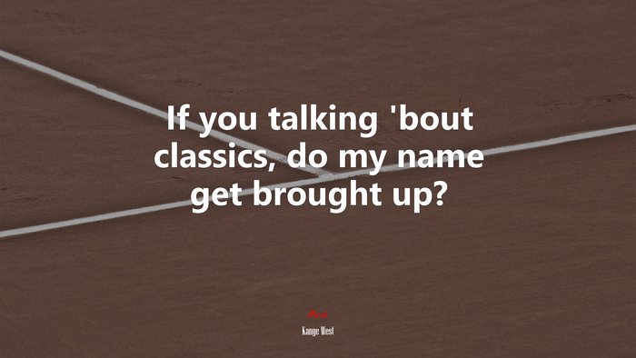If you talking ’bout classics, do my name get brought up? | Kanye West quote
