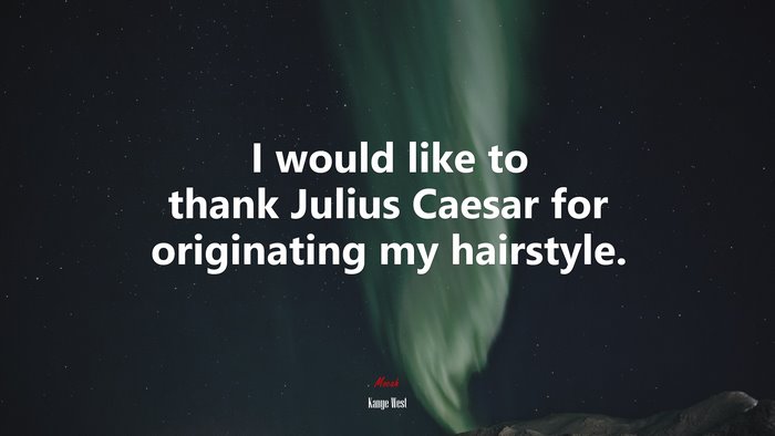 I would like to thank Julius Caesar for originating my hairstyle. | Kanye West quote