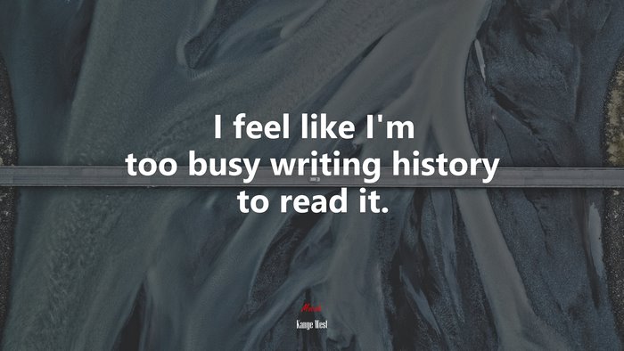 I feel like I’m too busy writing history to read it. | Kanye West quote