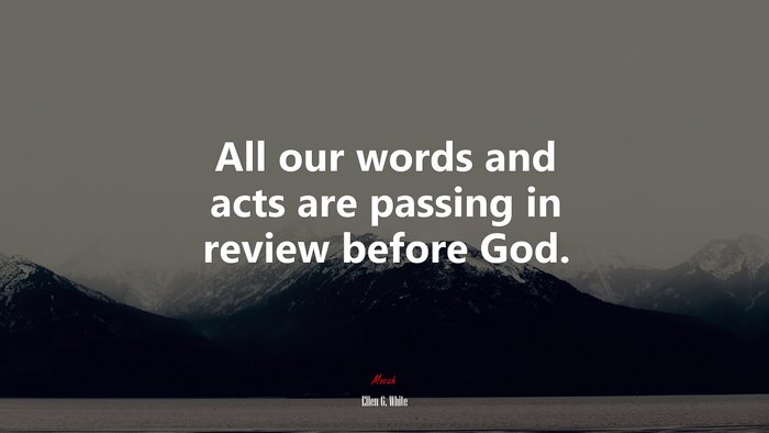 All our words and acts are passing in review before God. | Ellen G. White quote