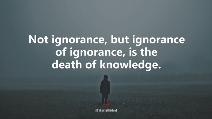 Not ignorance, but ignorance of ignorance, is the death of knowledge. | Alfred North Whitehead quote