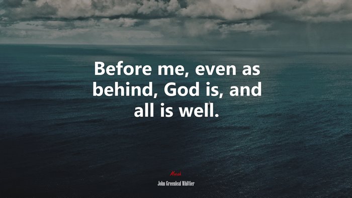 Before me, even as behind, God is, and all is well. | John Greenleaf Whittier quote