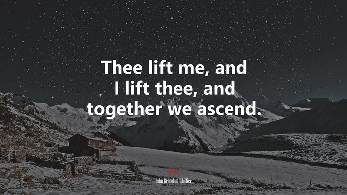 Thee lift me, and I lift thee, and together we ascend. | John Greenleaf Whittier quote