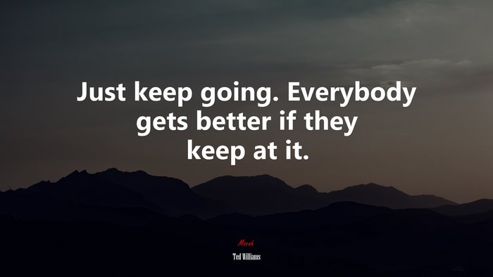 Just keep going. Everybody gets better if they keep at it. | Ted Williams quote