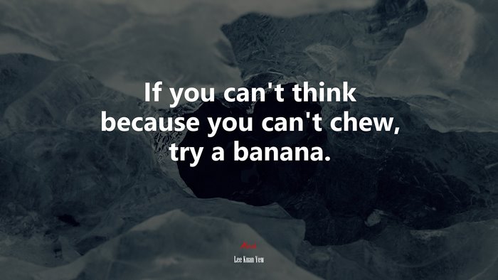 If you can’t think because you can’t chew, try a banana. | Lee Kuan Yew quote