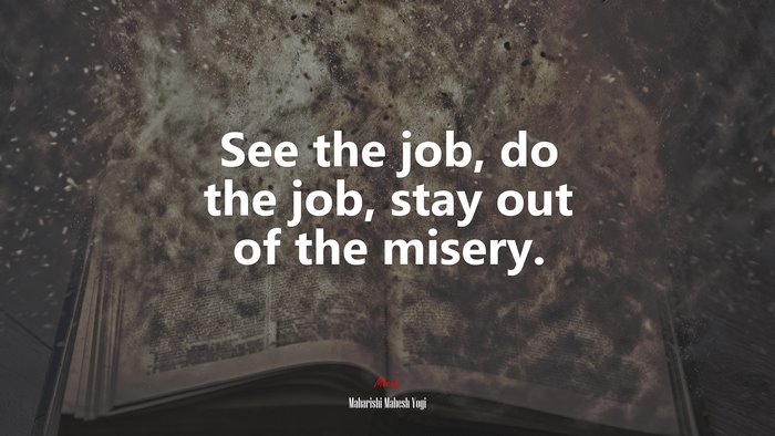 See the job, do the job, stay out of the misery. | Maharishi Mahesh Yogi quote