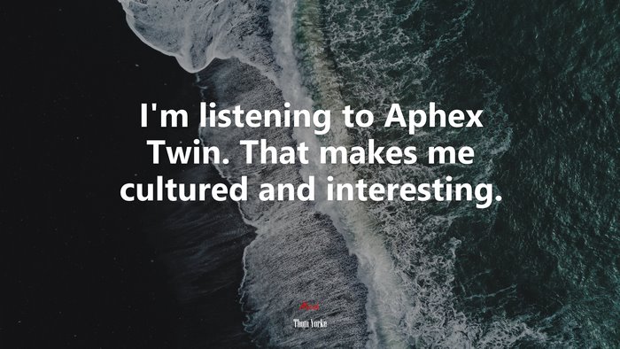 I’m listening to Aphex Twin. That makes me cultured and interesting. | Thom Yorke quote