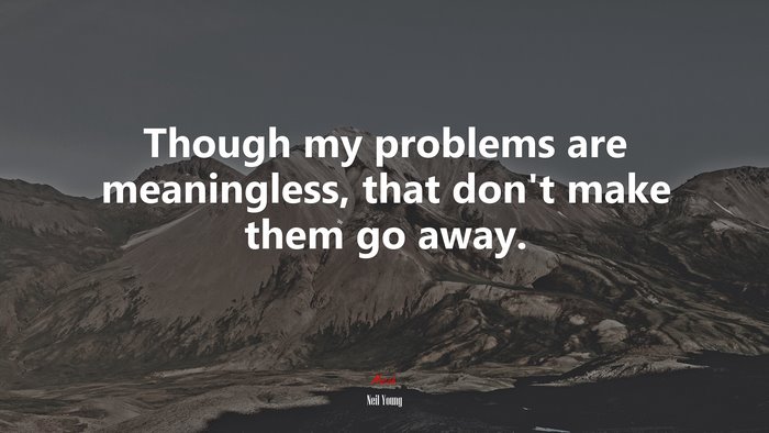 Though my problems are meaningless, that don’t make them go away. | Neil Young quote