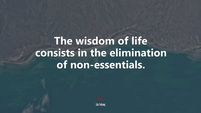 The wisdom of life consists in the elimination of non-essentials. | Lin Yutang quote