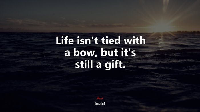 Life isn’t tied with a bow, but it’s still a gift. | Regina Brett quote