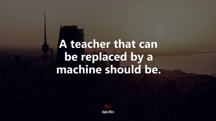 A teacher that can be replaced by a machine should be. | Sugata Mitra quote