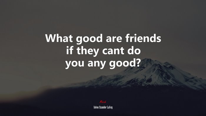 What good are friends if they cant do you any good? | Anton Szandor LaVey quote