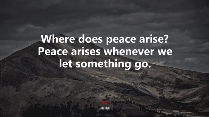Where does peace arise? Peace arises whenever we let something go. | Ajahn Chah quote