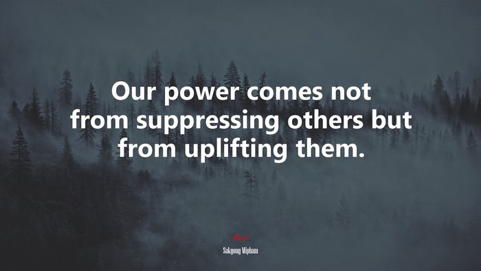Our power comes not from suppressing others but from uplifting them. | Sakyong Mipham quote