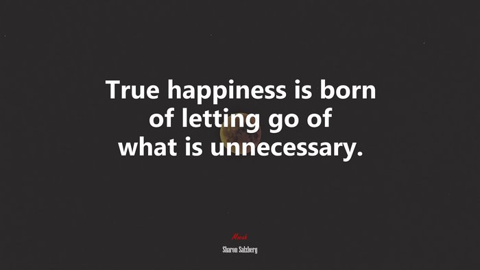 True happiness is born of letting go of what is unnecessary. | Sharon Salzberg quote
