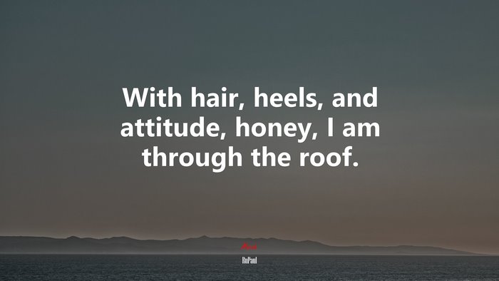 With hair, heels, and attitude, honey, I am through the roof. | RuPaul quote