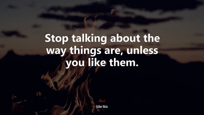 Stop talking about the way things are, unless you like them. | Esther Hicks quote