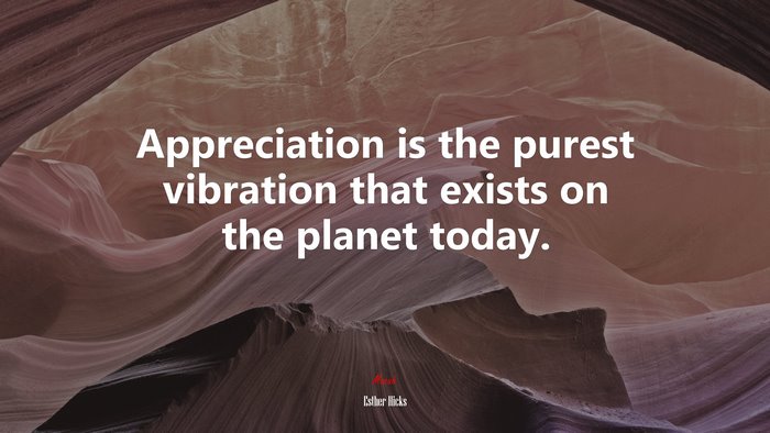 Appreciation is the purest vibration that exists on the planet today. | Esther Hicks quote