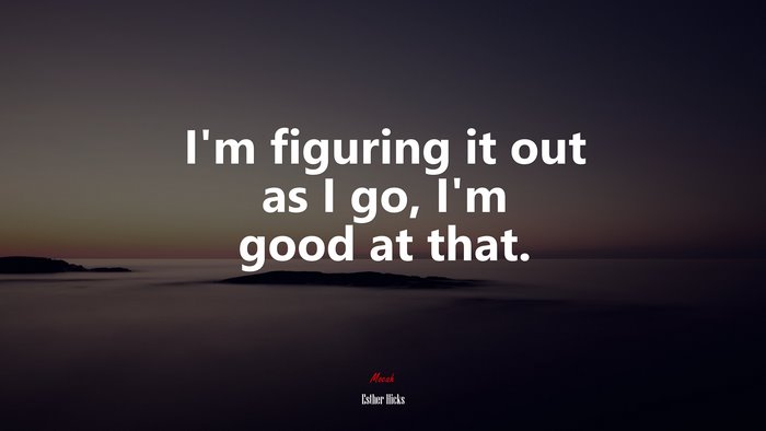 I’m figuring it out as I go, I’m good at that. | Esther Hicks quote