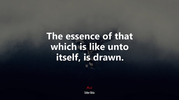 The essence of that which is like unto itself, is drawn. | Esther Hicks quote