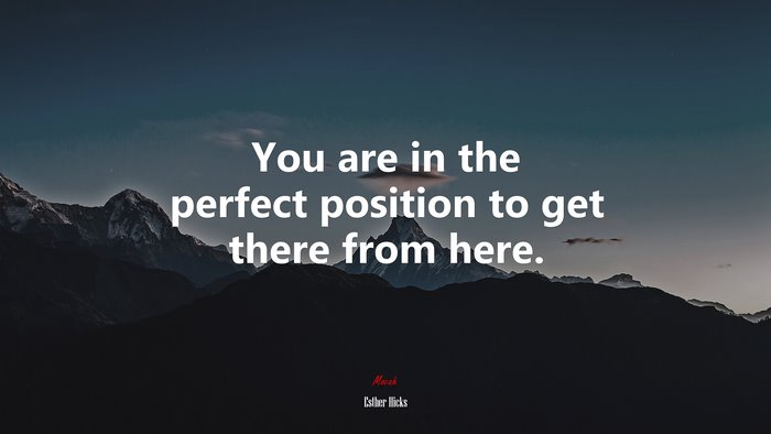 You are in the perfect position to get there from here. | Esther Hicks quote